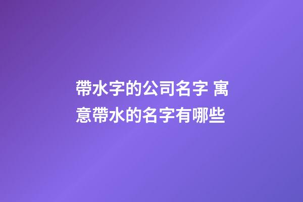 帶水字的公司名字 寓意帶水的名字有哪些